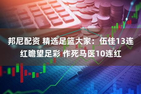 邦尼配资 精选足篮大家：伍佳13连红瞻望足彩 作死马医10连红