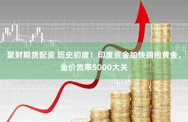 聚财期货配资 历史初度！印度资金加快拥抱黄金，金价效率5000大关