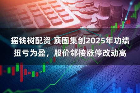 摇钱树配资 顶固集创2025年功绩扭亏为盈，股价邻接涨停改动高