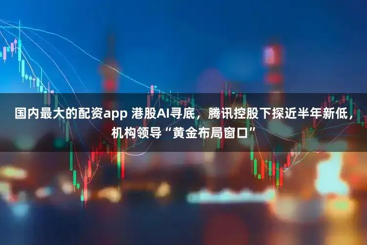 国内最大的配资app 港股AI寻底，腾讯控股下探近半年新低，机构领导“黄金布局窗口”