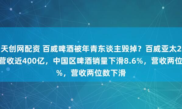 天创网配资 百威啤酒被年青东谈主毁掉？百威亚太2025年营收近400亿，中国区啤酒销量下滑8.6%，营收两位数下滑
