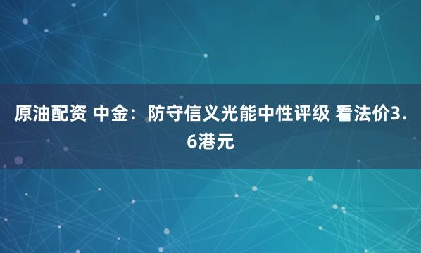 原油配资 中金：防守信义光能中性评级 看法价3.6港元