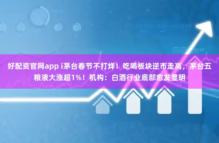 好配资官网app i茅台春节不打烊！吃喝板块逆市走高，茅台五粮液大涨超1%！机构：白酒行业底部愈发显明