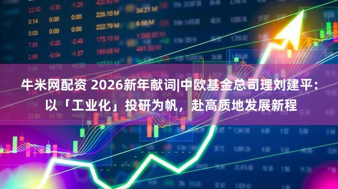 牛米网配资 2026新年献词|中欧基金总司理刘建平： 以「工业化」投研为帆，赴高质地发展新程