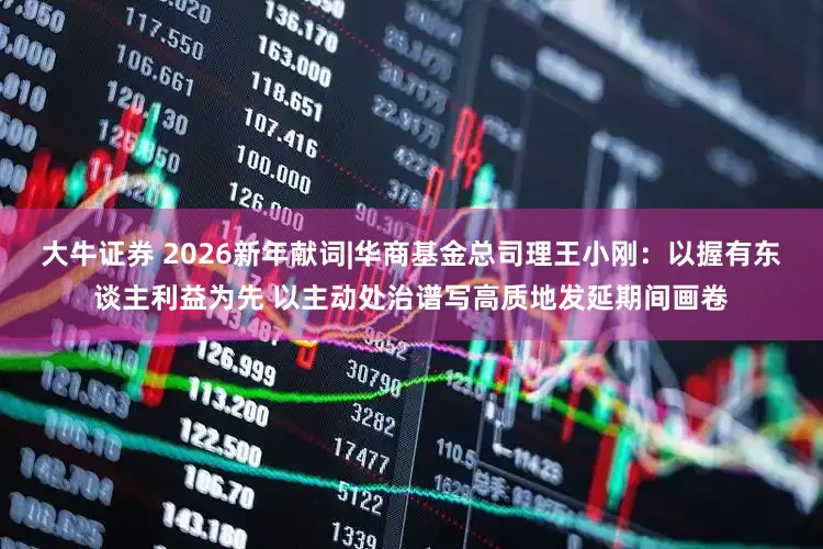 大牛证券 2026新年献词|华商基金总司理王小刚：以握有东谈主利益为先 以主动处治谱写高质地发延期间画卷
