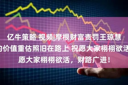 亿牛策略 视频|摩根财富责罚王琼慧：中国财富的价值重估照旧在路上 祝愿大家栩栩欲活，财路广进！