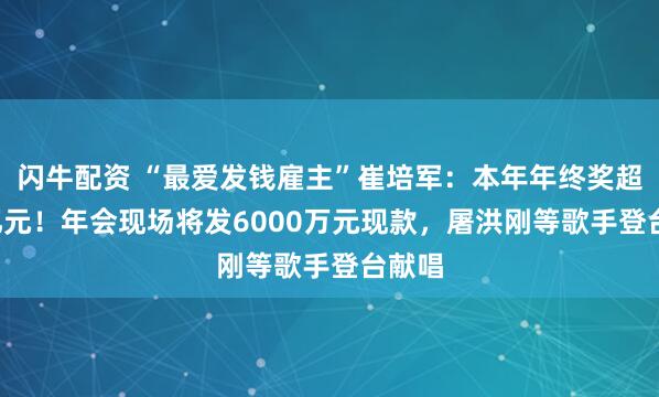 闪牛配资 “最爱发钱雇主”崔培军：本年年终奖超1.8亿元！年会现场将发6000万元现款，屠洪刚等歌手登台献唱