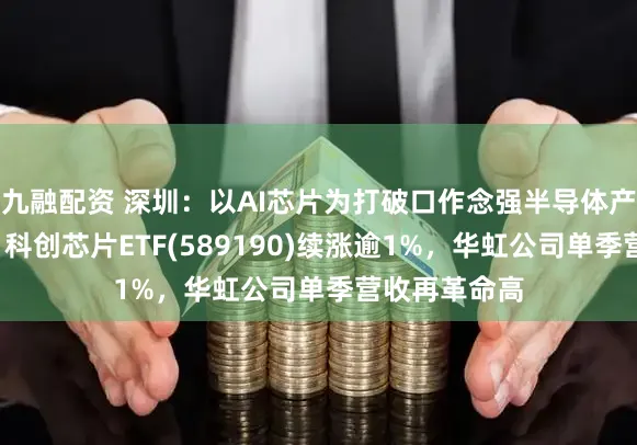九融配资 深圳：以AI芯片为打破口作念强半导体产业！“全芯”科创芯片ETF(589190)续涨逾1%，华虹公司单季营收再革命高