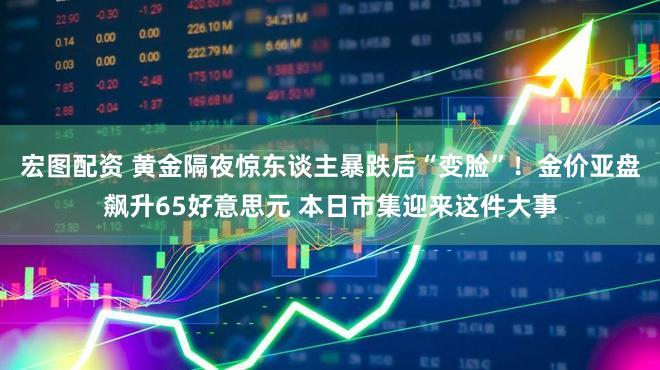 宏图配资 黄金隔夜惊东谈主暴跌后“变脸”！金价亚盘飙升65好意思元 本日市集迎来这件大事