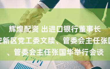 辉煌配资 出进口银行董事长陈怀宇与雄安新区党工委文牍、管委会主任张国华举行会谈