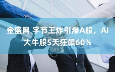 金盛网 字节王炸引爆A股,AI大牛股5天狂飙60%