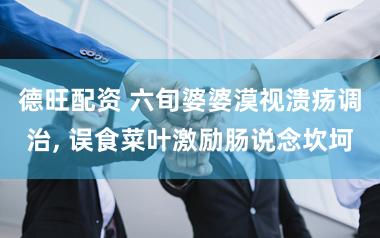 德旺配资 六旬婆婆漠视溃疡调治, 误食菜叶激励肠说念坎坷