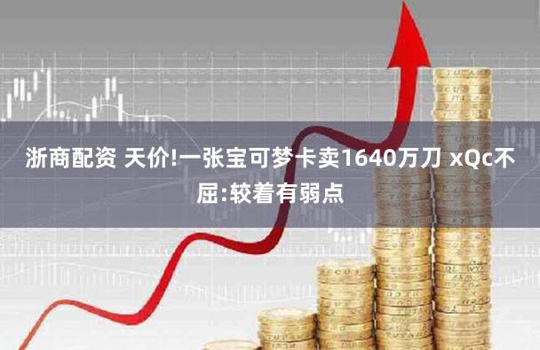 浙商配资 天价!一张宝可梦卡卖1640万刀 xQc不屈:较着有弱点