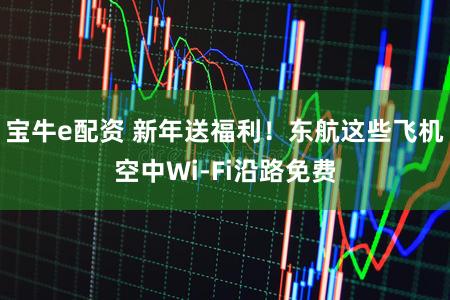 宝牛e配资 新年送福利！东航这些飞机空中Wi-Fi沿路免费
