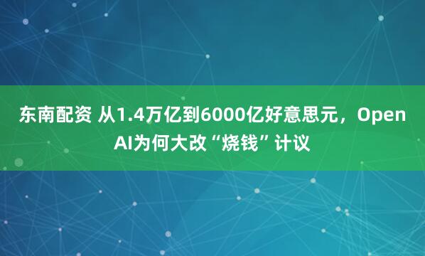 东南配资 从1.4万亿到6000亿好意思元，OpenAI为何大改“烧钱”计议