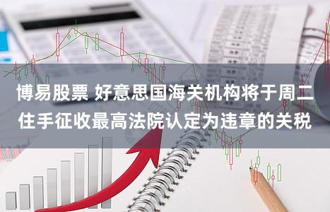 博易股票 好意思国海关机构将于周二住手征收最高法院认定为违章的关税