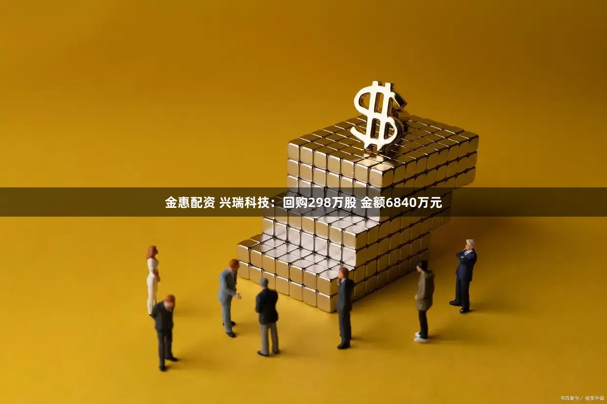 金惠配资 兴瑞科技：回购298万股 金额6840万元