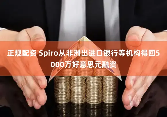 正规配资 Spiro从非洲出进口银行等机构得回5000万好意思元融资