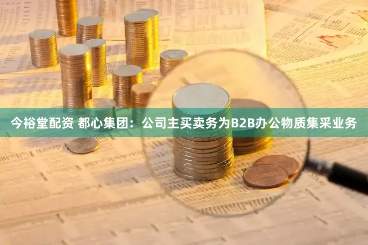 今裕堂配资 都心集团：公司主买卖务为B2B办公物质集采业务