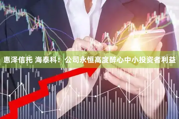 惠泽信托 海泰科：公司永恒高度醉心中小投资者利益