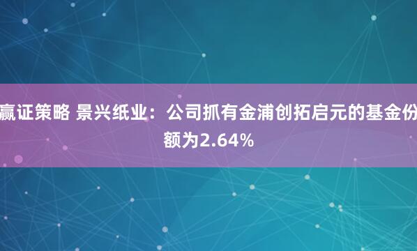 赢证策略 景兴纸业：公司抓有金浦创拓启元的基金份额为2.64%