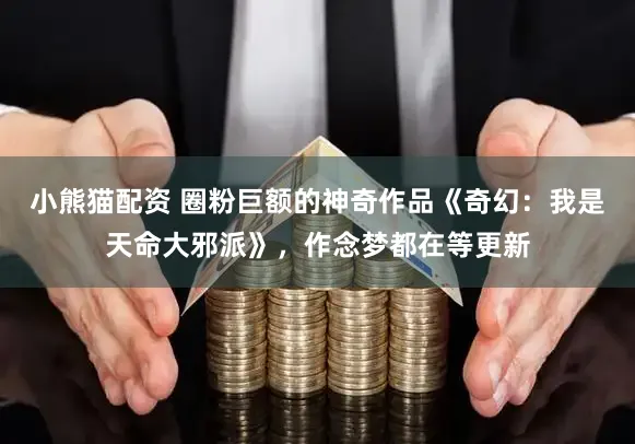 小熊猫配资 圈粉巨额的神奇作品《奇幻：我是天命大邪派》，作念梦都在等更新