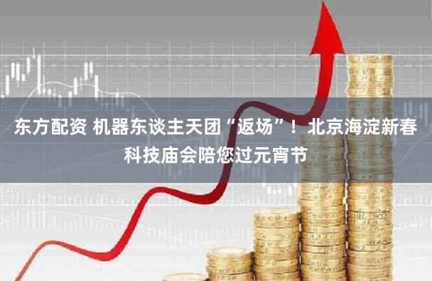 东方配资 机器东谈主天团“返场”！北京海淀新春科技庙会陪您过元宵节