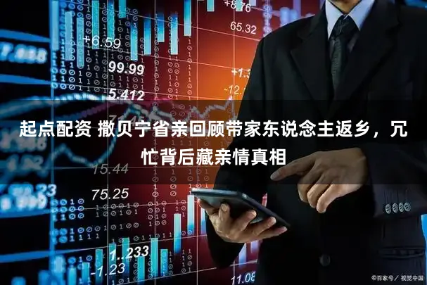 起点配资 撒贝宁省亲回顾带家东说念主返乡，冗忙背后藏亲情真相