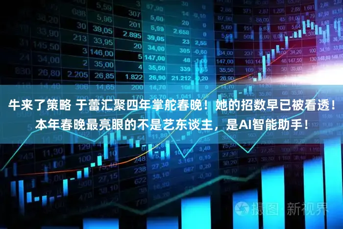 牛来了策略 于蕾汇聚四年掌舵春晚！她的招数早已被看透！本年春晚最亮眼的不是艺东谈主，是AI智能助手！