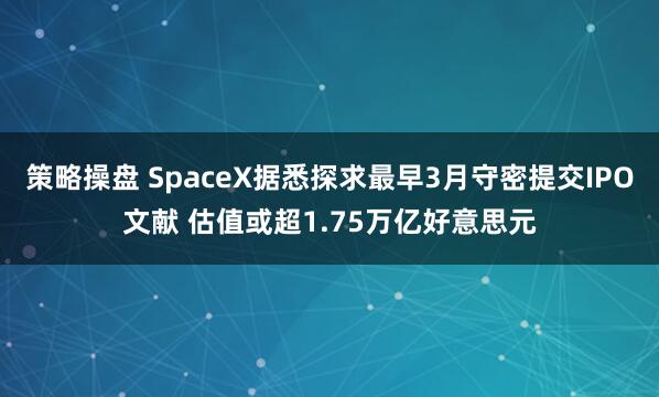 策略操盘 SpaceX据悉探求最早3月守密提交IPO文献 估值或超1.75万亿好意思元