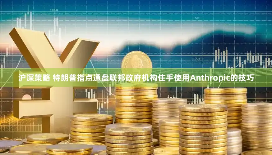 沪深策略 特朗普指点通盘联邦政府机构住手使用Anthropic的技巧