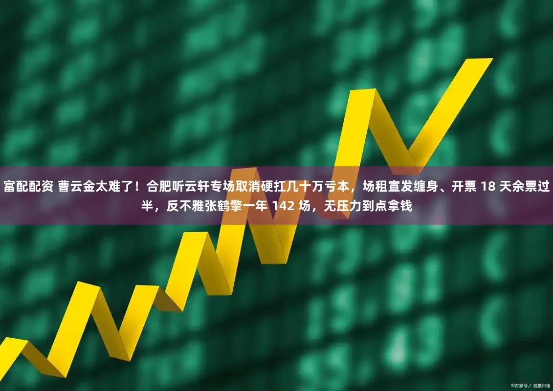 富配配资 曹云金太难了！合肥听云轩专场取消硬扛几十万亏本，场租宣发缠身、开票 18 天余票过半，反不雅张鹤擎一年 142 场，无压力到点拿钱