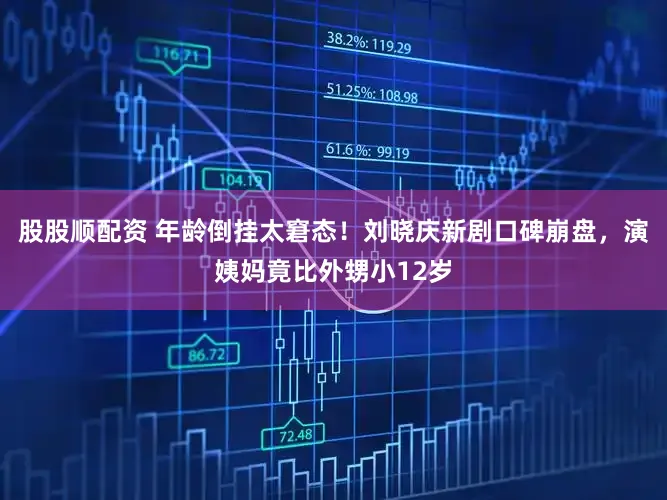 股股顺配资 年龄倒挂太窘态！刘晓庆新剧口碑崩盘，演姨妈竟比外甥小12岁