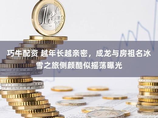 巧牛配资 越年长越亲密，成龙与房祖名冰雪之旅侧颜酷似摇荡曝光