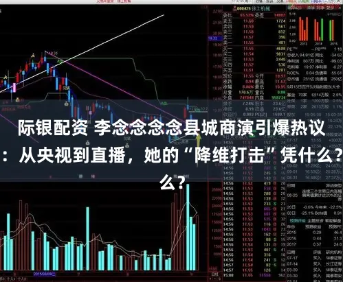 际银配资 李念念念念县城商演引爆热议：从央视到直播，她的“降维打击”凭什么？