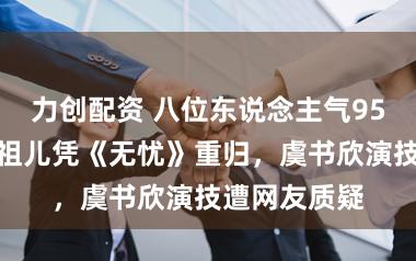 力创配资 八位东说念主气95后现状:宋祖儿凭《无忧》重归,虞书欣演技遭网友质疑