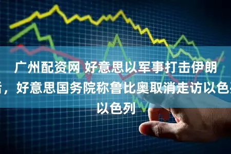 广州配资网 好意思以军事打击伊朗后，好意思国务院称鲁比奥取消走访以色列