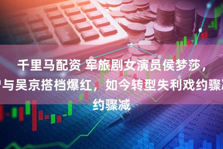 千里马配资 军旅剧女演员侯梦莎，曾与吴京搭档爆红，如今转型失利戏约骤减