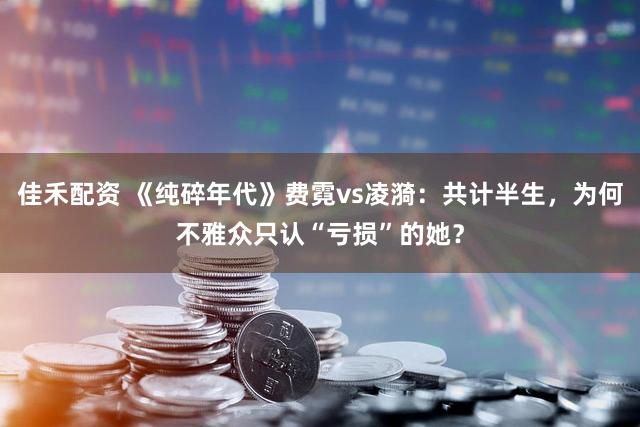 佳禾配资 《纯碎年代》费霓vs凌漪：共计半生，为何不雅众只认“亏损”的她？