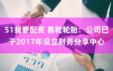 51我要配资 赛轮轮胎：公司已于2017年设立财务分享中心