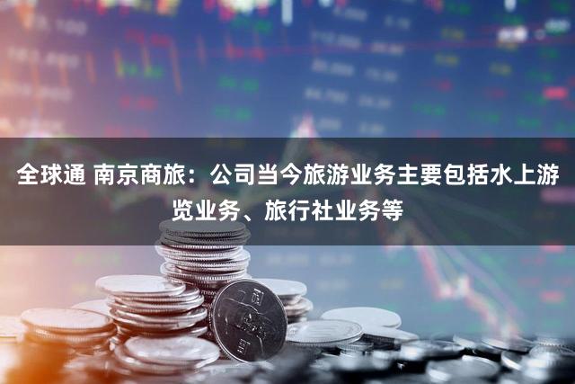 全球通 南京商旅：公司当今旅游业务主要包括水上游览业务、旅行社业务等