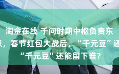 淘金在线 千问时期中枢负责东说念主辞职，春节红包大战后，“千元豆”还能留下谁？
