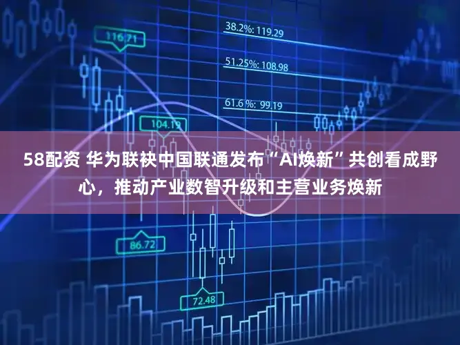 58配资 华为联袂中国联通发布“AI焕新”共创看成野心，推动产业数智升级和主营业务焕新