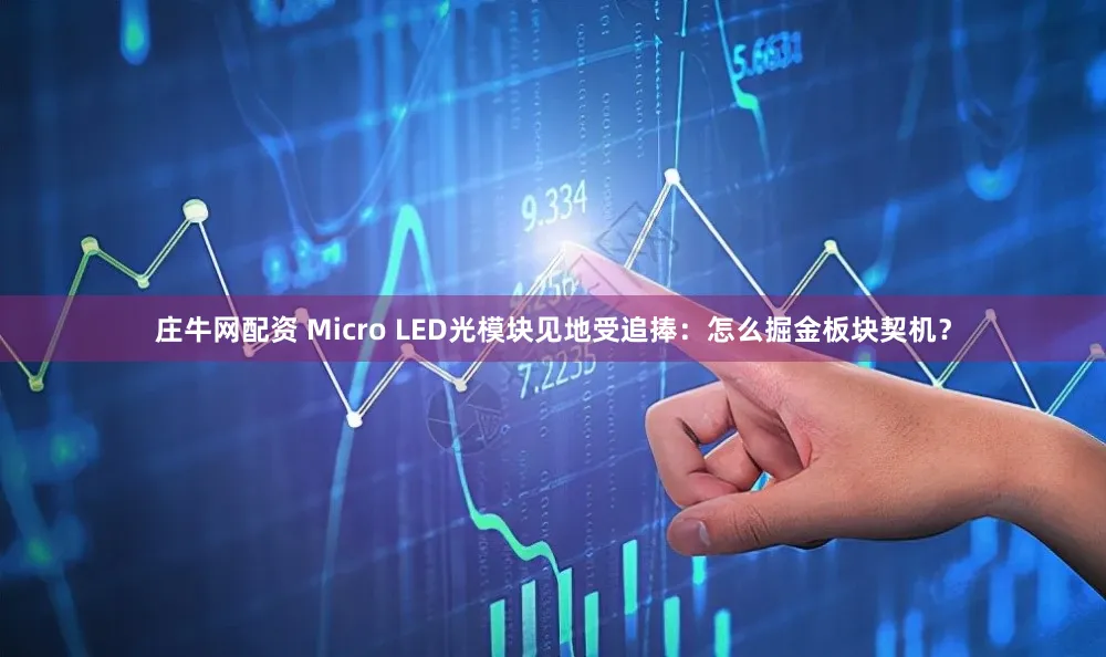 庄牛网配资 Micro LED光模块见地受追捧：怎么掘金板块契机？