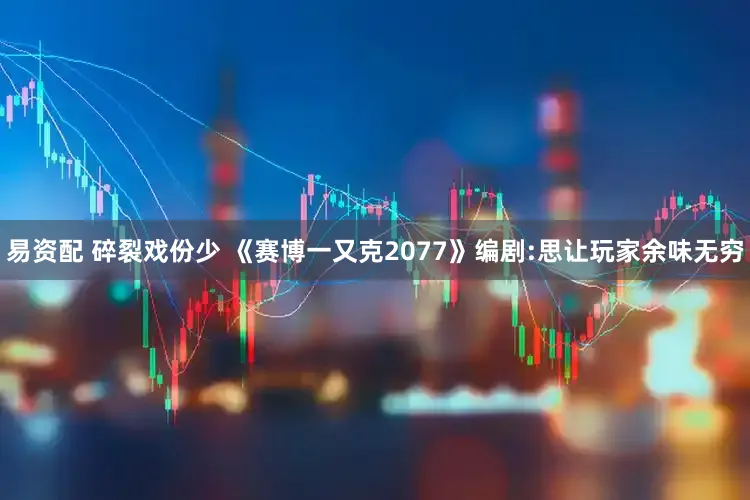 易资配 碎裂戏份少 《赛博一又克2077》编剧:思让玩家余味无穷