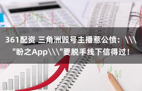 361配资 三角洲毁号主播惹公愤：\＂盼之App\＂要脱手线下信得过！