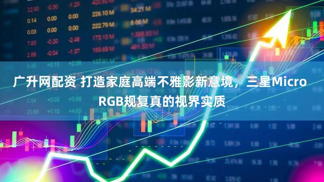 广升网配资 打造家庭高端不雅影新意境，三星Micro RGB规复真的视界实质