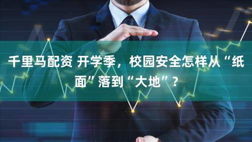 千里马配资 开学季，校园安全怎样从“纸面”落到“大地”？