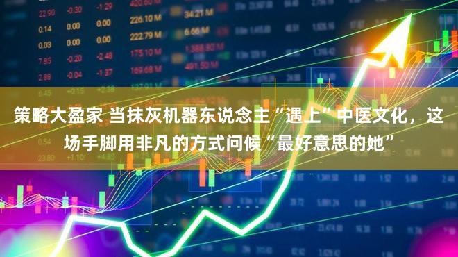 策略大盈家 当抹灰机器东说念主“遇上”中医文化，这场手脚用非凡的方式问候“最好意思的她”