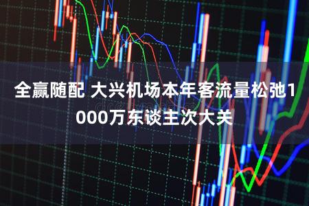 全赢随配 大兴机场本年客流量松弛1000万东谈主次大关